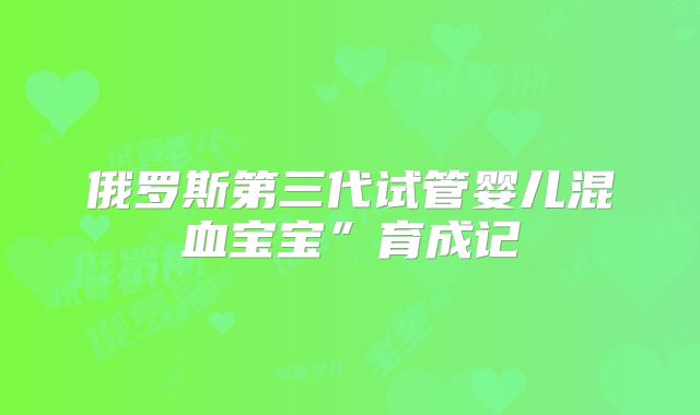 俄罗斯第三代试管婴儿混血宝宝”育成记