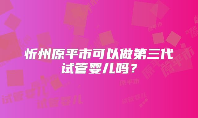 忻州原平市可以做第三代试管婴儿吗？