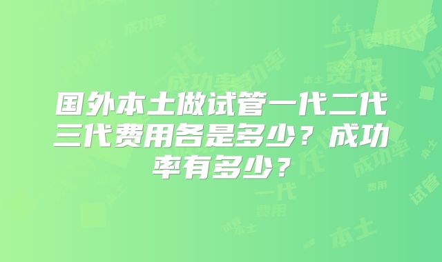 国外本土做试管一代二代三代费用各是多少？成功率有多少？