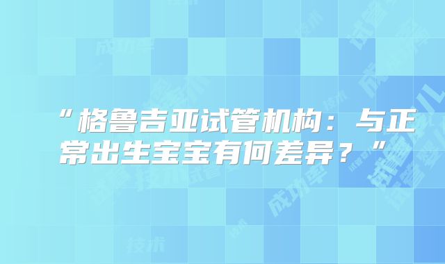 “格鲁吉亚试管机构：与正常出生宝宝有何差异？”
