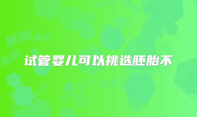 试管婴儿可以挑选胚胎不