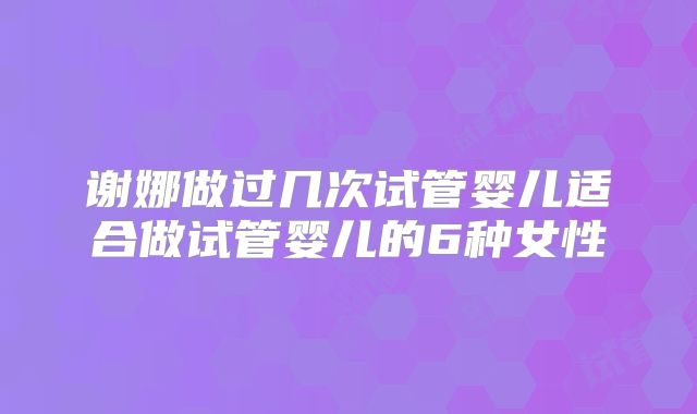 谢娜做过几次试管婴儿适合做试管婴儿的6种女性