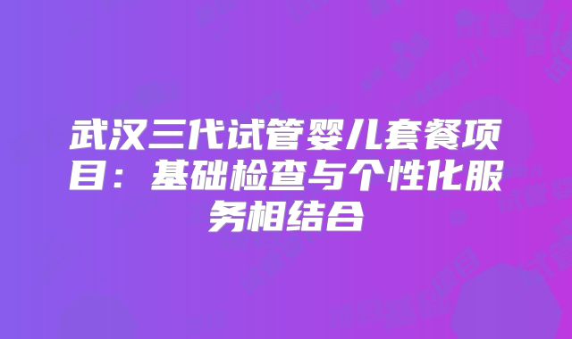 武汉三代试管婴儿套餐项目：基础检查与个性化服务相结合