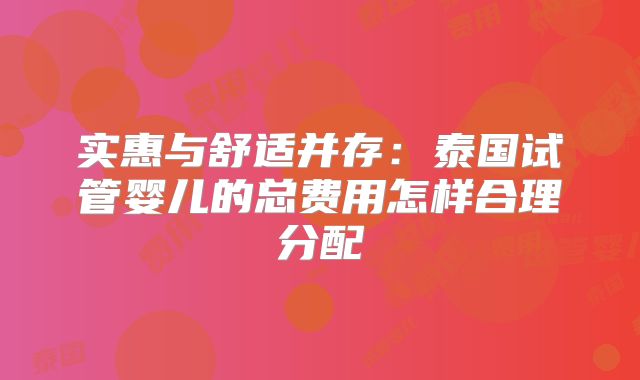 实惠与舒适并存:泰国试管婴儿的总费用怎样合理分配