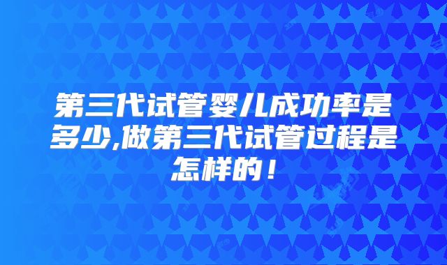 第三代试管婴儿成功率是多少,做第三代试管过程是怎样的！