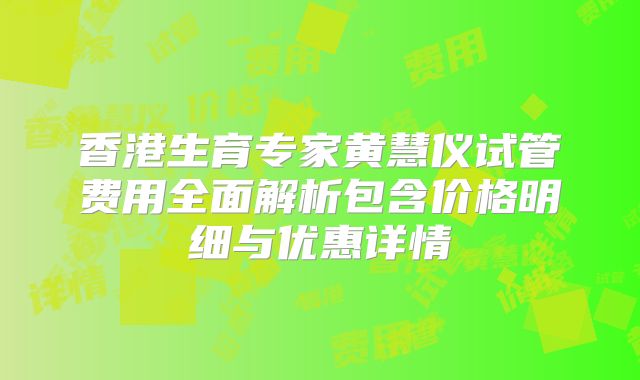 香港生育专家黄慧仪试管费用全面解析包含价格明细与优惠详情