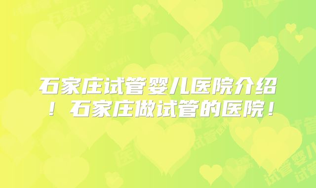 石家庄试管婴儿医院介绍！石家庄做试管的医院！