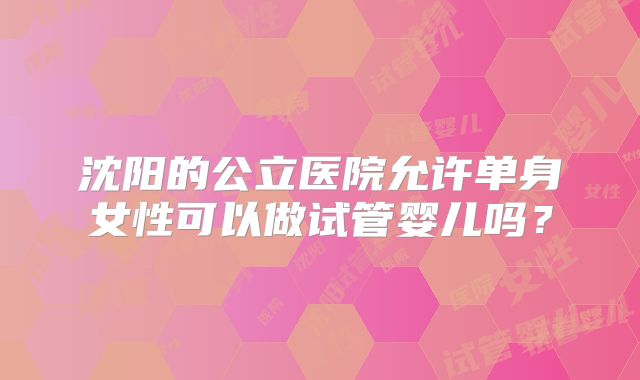 沈阳的公立医院允许单身女性可以做试管婴儿吗？