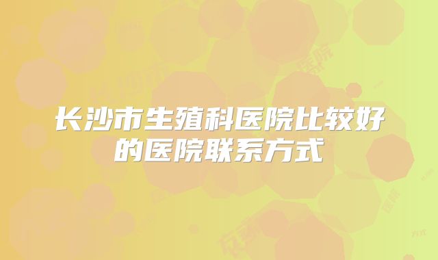 长沙市生殖科医院比较好的医院联系方式