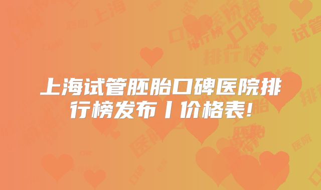 上海试管胚胎口碑医院排行榜发布丨价格表!