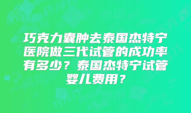 巧克力囊肿去泰国杰特宁医院做三代试管的成功率有多少？泰国杰特宁试管婴儿费用？