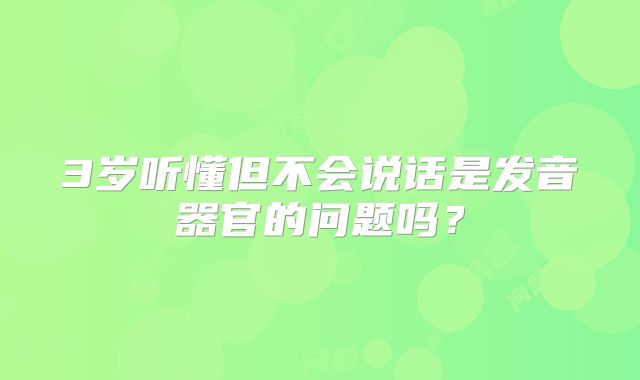 3岁听懂但不会说话是发音器官的问题吗？