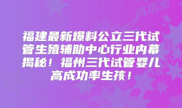 福建最新爆料公立三代试管生殖辅助中心行业内幕揭秘!福州三代试管婴儿高成功率生孩!