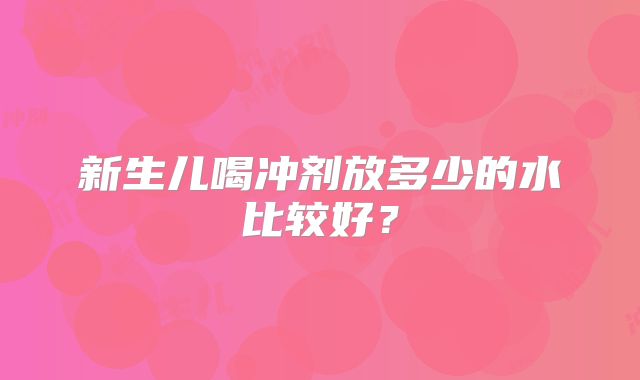 新生儿喝冲剂放多少的水比较好？