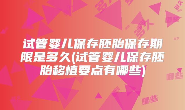 试管婴儿保存胚胎保存期限是多久(试管婴儿保存胚胎移植要点有哪些)