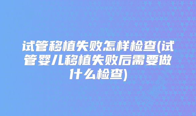 试管移植失败怎样检查(试管婴儿移植失败后需要做什么检查)