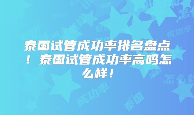 泰国试管成功率排名盘点！泰国试管成功率高吗怎么样！