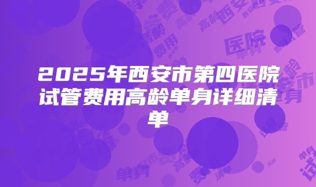 2025年西安市第四医院试管费用高龄单身详细清单