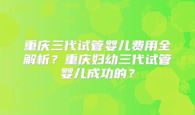 重庆三代试管婴儿费用全解析？重庆妇幼三代试管婴儿成功的？