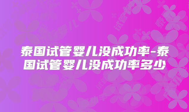 泰国试管婴儿没成功率-泰国试管婴儿没成功率多少