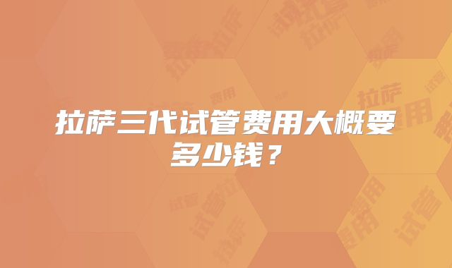 拉萨三代试管费用大概要多少钱?