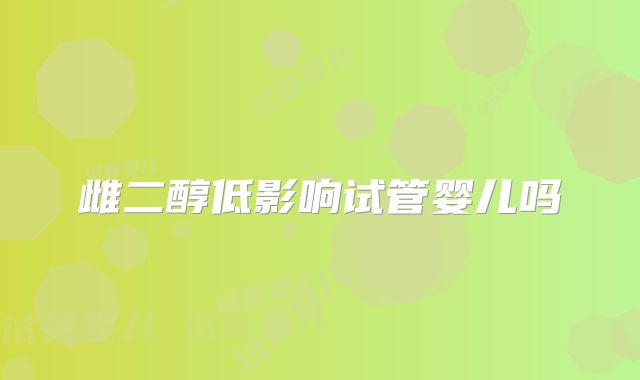 雌二醇低影响试管婴儿吗