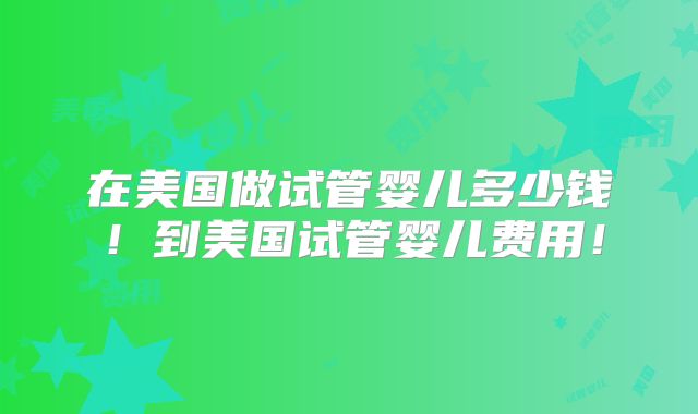 在美国做试管婴儿多少钱！到美国试管婴儿费用！