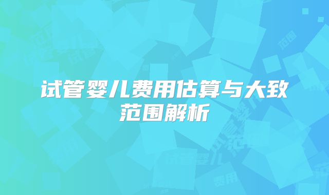 试管婴儿费用估算与大致范围解析
