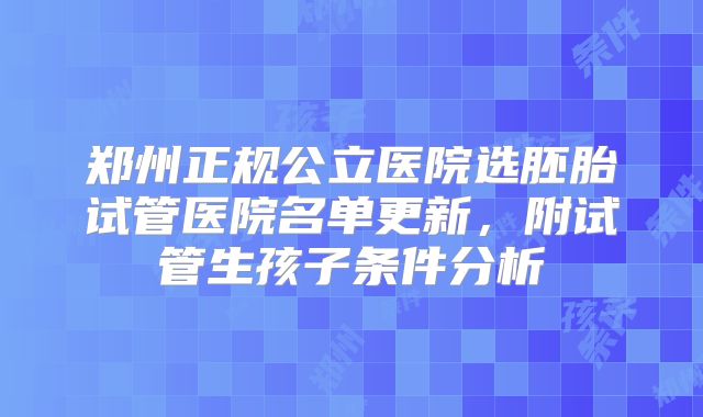 郑州正规公立医院选胚胎试管医院名单更新，附试管生孩子条件分析