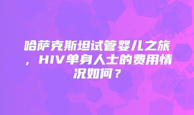 哈萨克斯坦试管婴儿之旅，HIV单身人士的费用情况如何？