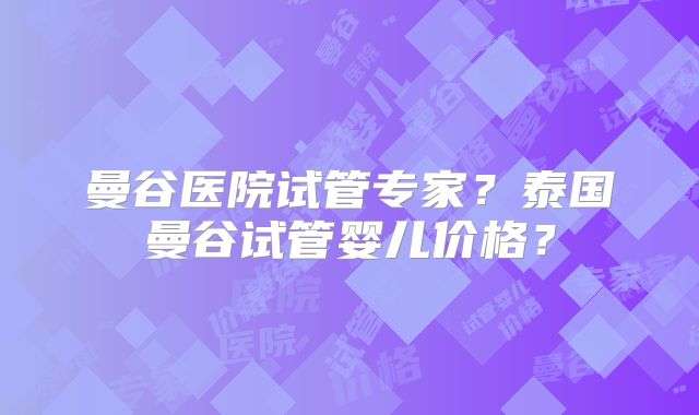 曼谷医院试管专家?泰国曼谷试管婴儿价格?