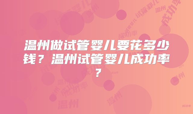 温州做试管婴儿要花多少钱？温州试管婴儿成功率？