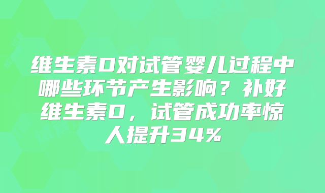 维生素D对试管婴儿过程中哪些环节产生影响？补好维生素D，试管成功率惊人提升34%