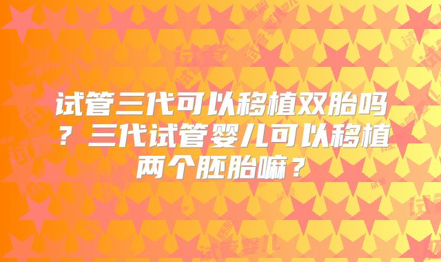 试管三代可以移植双胎吗？三代试管婴儿可以移植两个胚胎嘛？