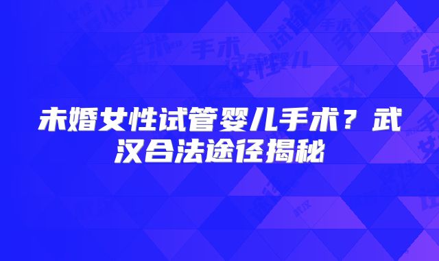 未婚女性试管婴儿手术？武汉合法途径揭秘
