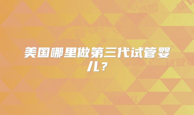 美国哪里做第三代试管婴儿？