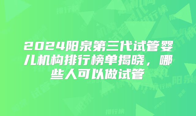 2024阳泉第三代试管婴儿机构排行榜单揭晓，哪些人可以做试管