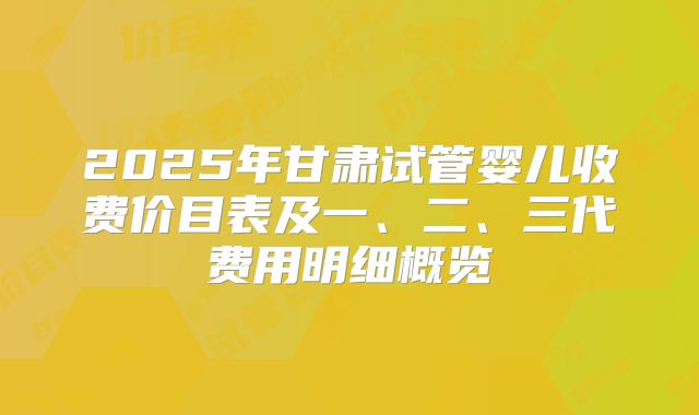 2025年甘肃试管婴儿收费价目表及一、二、三代费用明细概览