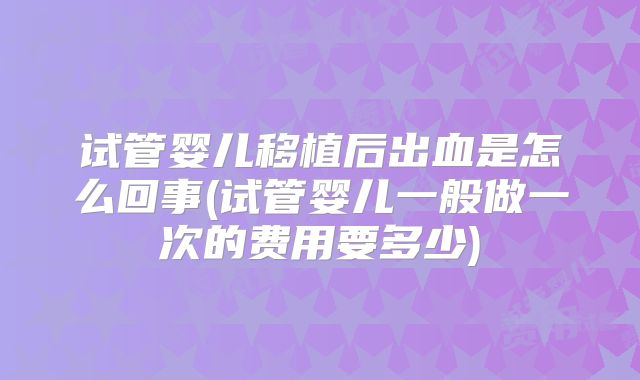 试管婴儿移植后出血是怎么回事(试管婴儿一般做一次的费用要多少)