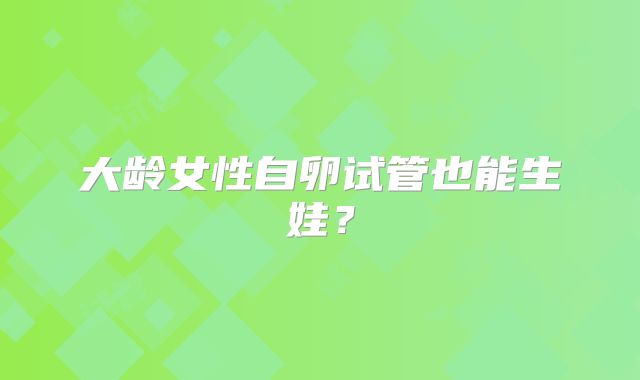 大龄女性自卵试管也能生娃？