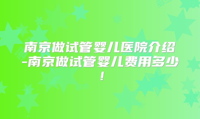 南京做试管婴儿医院介绍-南京做试管婴儿费用多少！