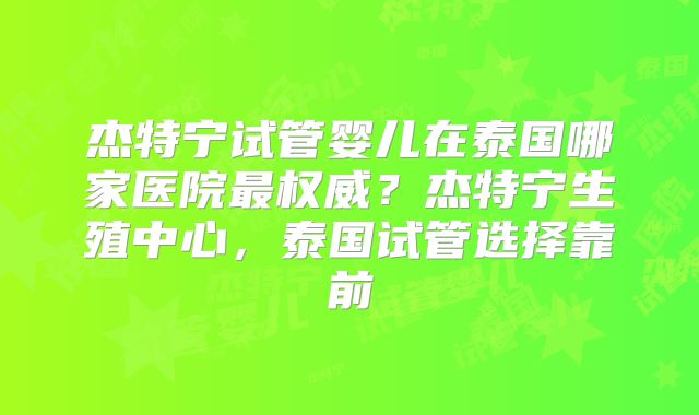 杰特宁试管婴儿在泰国哪家医院最权威？杰特宁生殖中心，泰国试管选择靠前