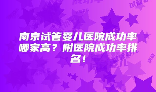 南京试管婴儿医院成功率哪家高？附医院成功率排名！