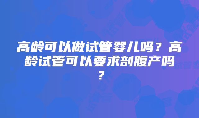 高龄可以做试管婴儿吗？高龄试管可以要求剖腹产吗？