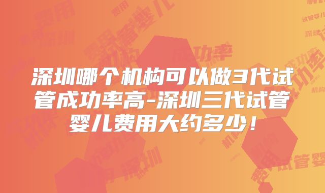 深圳哪个机构可以做3代试管成功率高-深圳三代试管婴儿费用大约多少!