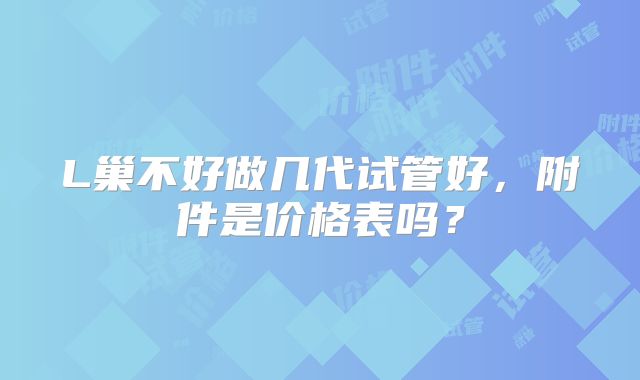 L巢不好做几代试管好，附件是价格表吗？