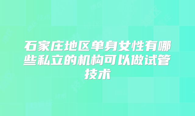 石家庄地区单身女性有哪些私立的机构可以做试管技术