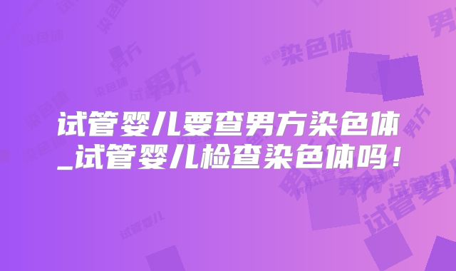 试管婴儿要查男方染色体_试管婴儿检查染色体吗!