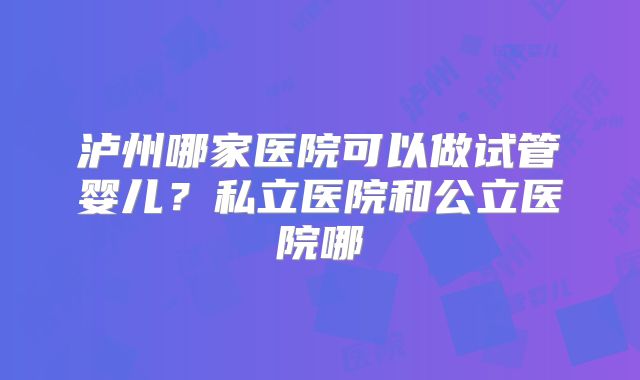 泸州哪家医院可以做试管婴儿？私立医院和公立医院哪