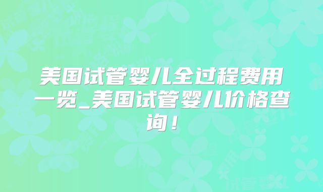 美国试管婴儿全过程费用一览_美国试管婴儿价格查询！